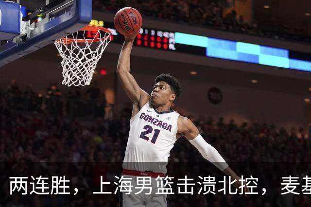 两连胜，上海男篮击溃北控，麦基17+6对抗内线群，张镇麟28+4攻防俱佳