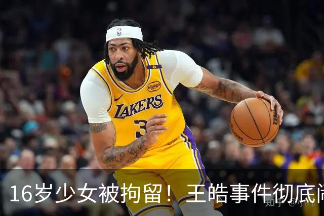16岁少女被拘留！王皓事件彻底闹大：体育饭圈的底线，终于被法律焊死了